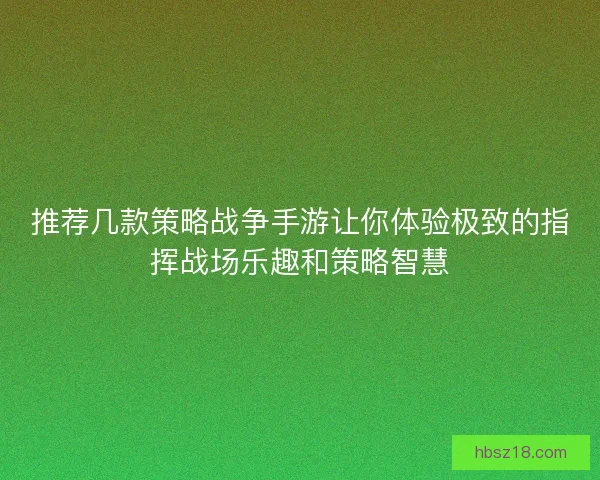 推荐几款策略战争手游让你体验极致的指挥战场乐趣和策略智慧