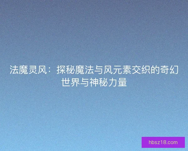 法魔灵风：探秘魔法与风元素交织的奇幻世界与神秘力量