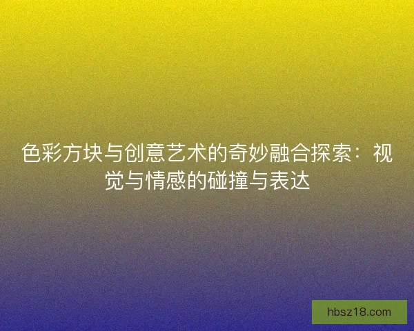 色彩方块与创意艺术的奇妙融合探索：视觉与情感的碰撞与表达