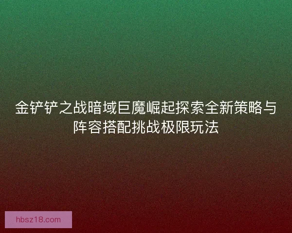 金铲铲之战暗域巨魔崛起探索全新策略与阵容搭配挑战极限玩法