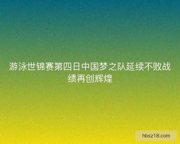 游泳世锦赛第四日中国梦之队延续不败战绩再创辉煌