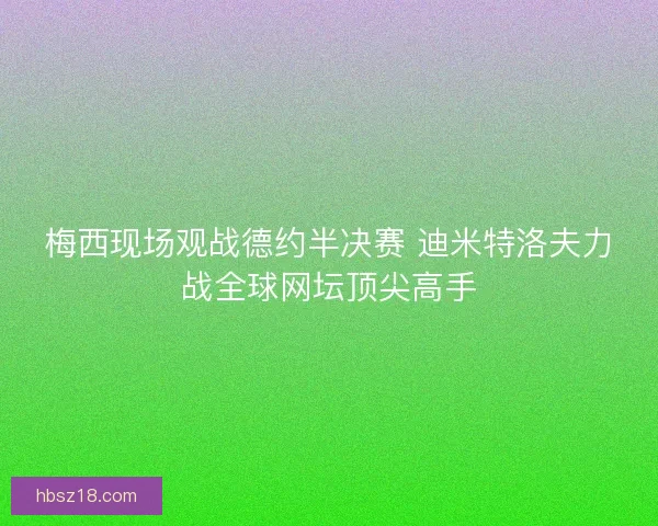 梅西现场观战德约半决赛 迪米特洛夫力战全球网坛顶尖高手