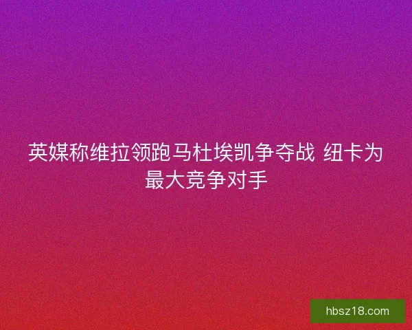 英媒称维拉领跑马杜埃凯争夺战 纽卡为最大竞争对手