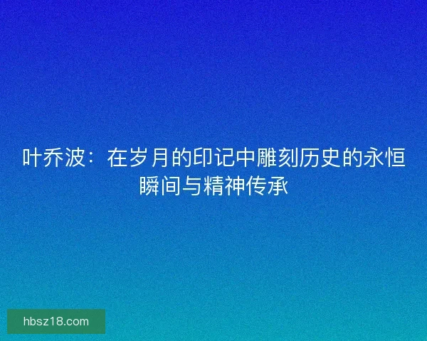 叶乔波：在岁月的印记中雕刻历史的永恒瞬间与精神传承