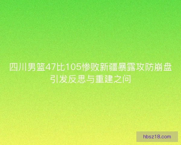 四川男篮47比105惨败新疆暴露攻防崩盘引发反思与重建之问